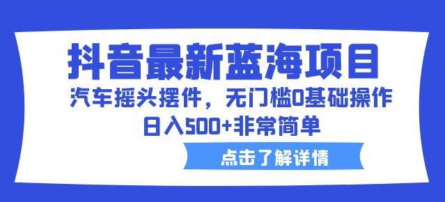 抖音最新蓝海项目，汽车摇头摆件，无门槛0基础操作，日入500+非常简单【拆解】-夜影资源