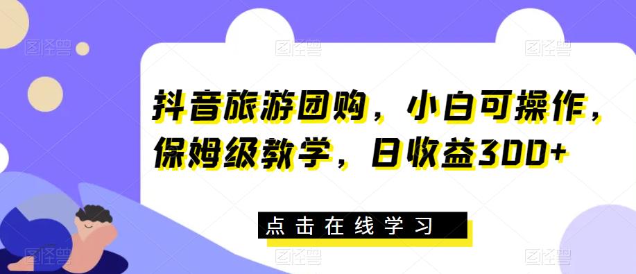 抖音旅游团购，小白可操作，保姆级教学，日收益300+【揭秘】-夜影资源