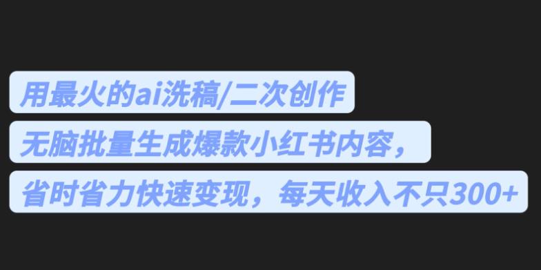 最火的ai洗稿，无脑批量生成爆款小红书内容，省时省力，每天收入不只300+【揭秘】-夜影资源