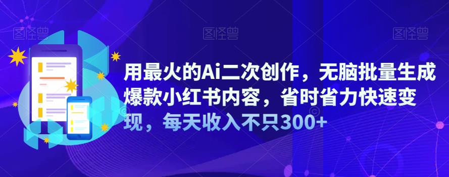 用最火的Ai二次创作，无脑批量生成爆款小红书内容，省时省力快速变现，每天收入不只300+-夜影资源