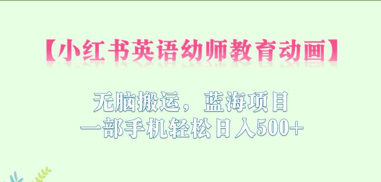 小红书英语幼师教育动画，无脑搬运，蓝海项目，一部手机轻松日入500+【揭秘】-夜影资源