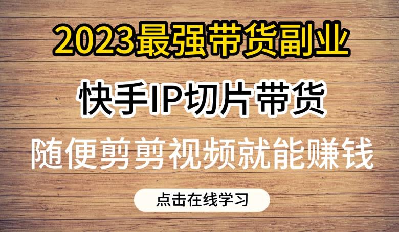 2023最强带货副业快手IP切片带货，门槛低，0粉丝也可以进行，随便剪剪视频就能赚钱-夜影资源