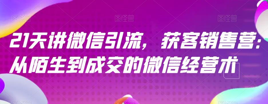 21天讲微信引流获客销售营，从陌生到成交的微信经营术-夜影资源