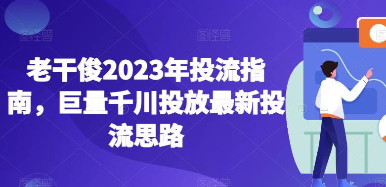 老干俊2023年投流指南，巨量千川投放最新投流思路-夜影资源