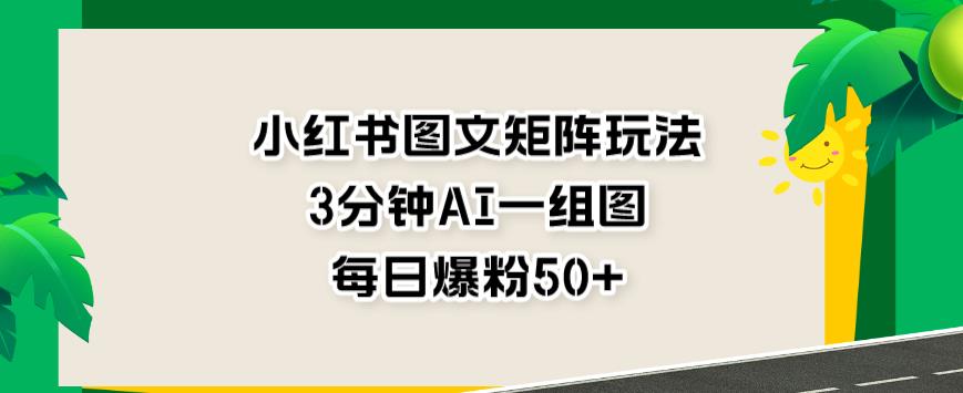 小红书图文矩阵玩法，3分钟AI一组图，每日爆粉50+【揭秘】-夜影资源