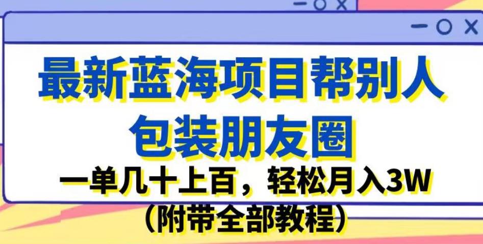 最新蓝海项目帮别人包装朋友圈，一单几十上百，轻松月入3W（附带全部教程）-夜影资源