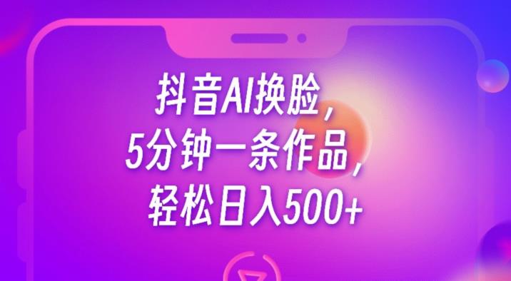抖音AI换脸，5分钟一条作品，轻松日入500+【揭秘】-夜影资源