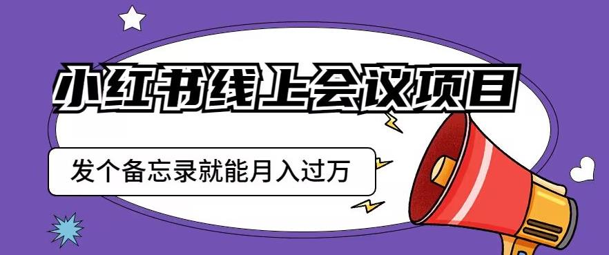 小红书线上会议项目，发一个备忘录笔记就能精准获客月入过万【揭秘】-夜影资源