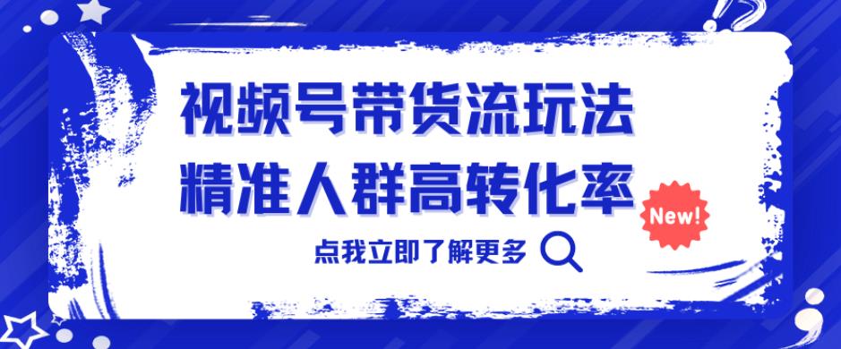 视频号带货流玩法，精准人群高转化率，0基础也可以上手【揭秘】-夜影资源
