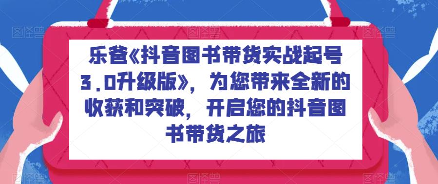 乐爸《抖音图书带货实战起号3.0升级版》，为您带来全新的收获和突破，开启您的抖音图书带货之旅-夜影资源