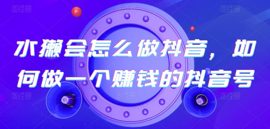 水獭会怎么做抖音，如何做一个赚钱的抖音号-夜影资源