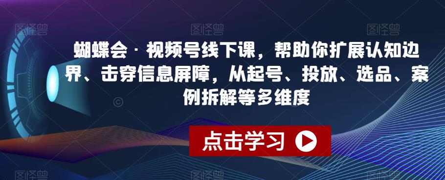 蝴蝶会·视频号线下课，帮助你扩展认知边界、击穿信息屏障，从起号、投放、选品、案例拆解等多维度-夜影资源