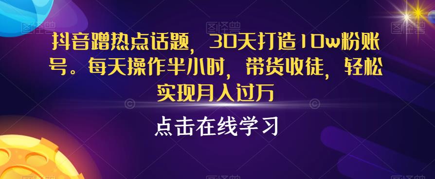 抖音蹭热点话题，30天打造10w粉账号，每天操作半小时，带货收徒，轻松实现月入过万【揭秘】-夜影资源
