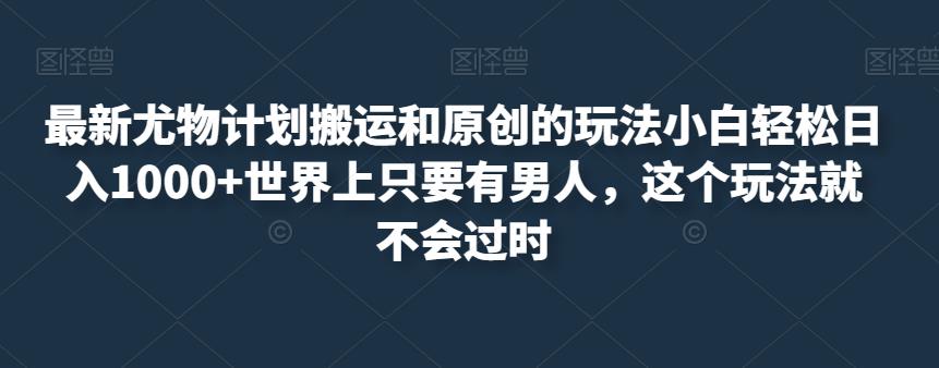 最新尤物计划搬运和原创的玩法小白轻松日入1000+世界上只要有男人，这个玩法就不会过时【揭秘】-夜影资源