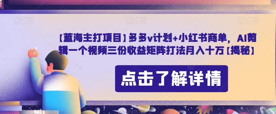 【蓝海主打项目】多多v计划+小红书商单，AI剪辑一个视频三份收益矩阵打法月入十万【揭秘】-夜影资源