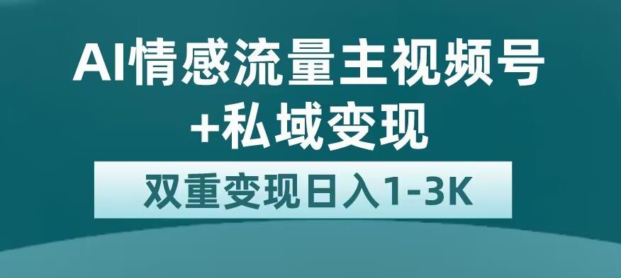 全新AI情感流量主视频号+私域变现，日入1-3K，平台巨大流量扶持【揭秘】-夜影资源