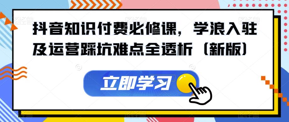 抖音知识付费必修课，学浪入驻及运营踩坑难点全透析（新版）-夜影资源