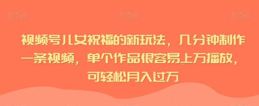 视频号儿女祝福的新玩法，几分钟制作一条视频，单个作品很容易上万播放，可轻松月入过万-夜影资源