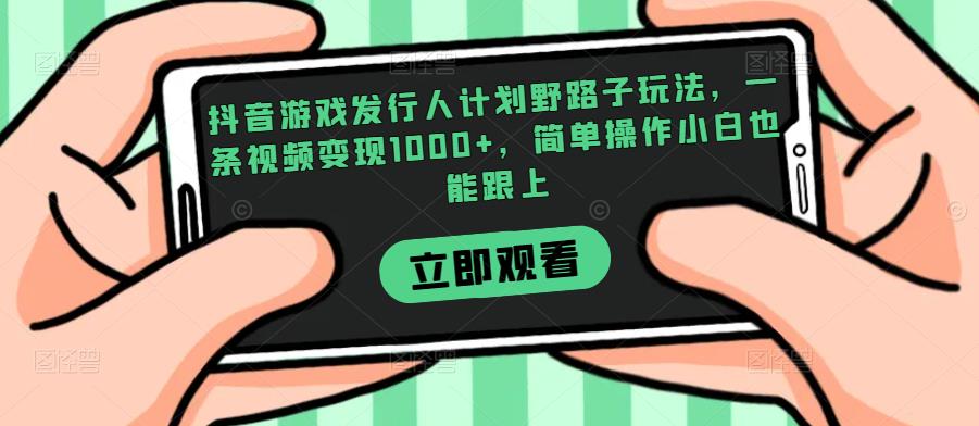 抖音游戏发行人计划野路子玩法，一条视频变现1000+，简单操作小白也能跟上【揭秘】-夜影资源