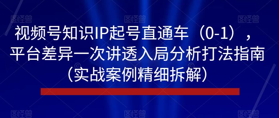 视频号知识IP起号直通车（0-1），平台差异一次讲透入局分析打法指南（实战案例精细拆解）-夜影资源