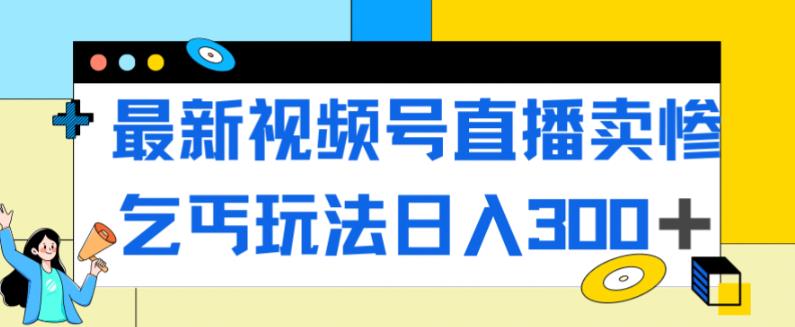 最新视频号直播卖惨乞讨玩法，流量嘎嘎滴，轻松日入300+-夜影资源