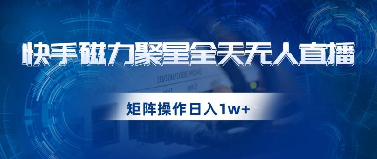 快手磁力聚星全天无人直播，矩阵操作日入1w+【揭秘】-夜影资源