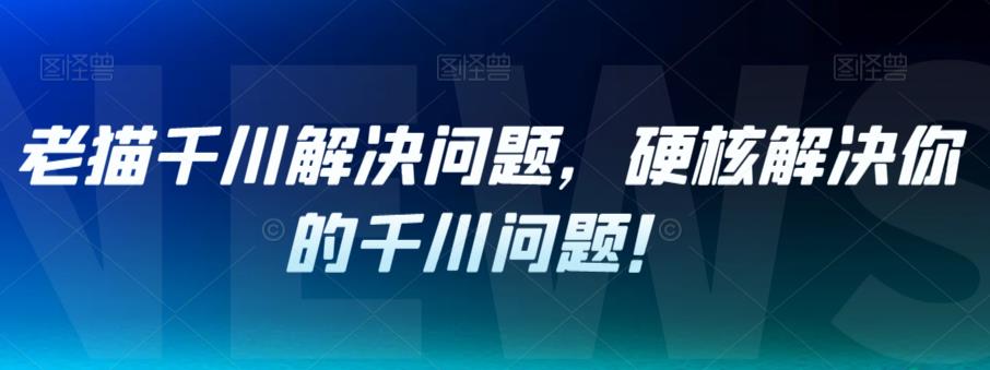 老猫千川解决问题，硬核解决你的千川问题！-夜影资源