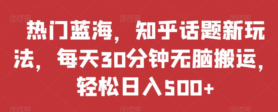 热门蓝海，知乎话题新玩法，每天30分钟无脑搬运，轻松日入500+【揭秘】-夜影资源