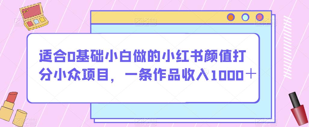 适合0基础小白做的小红书颜值打分小众项目，一条作品收入1000＋【揭秘】-夜影资源