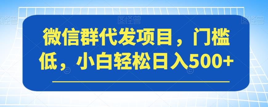 微信群代发项目，门槛低，小白轻松日入500+【揭秘】-夜影资源