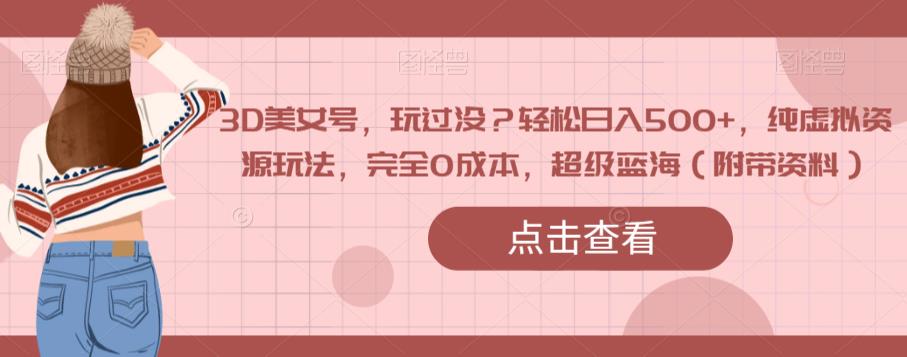 3D美女号，玩过没？轻松日入500+，纯虚拟资源玩法，完全0成本，超级蓝海（附带资料）-夜影资源