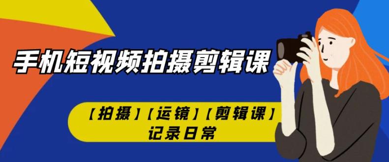 手机短视频-拍摄剪辑课【拍摄】【运镜】【剪辑课】记录日常-夜影资源