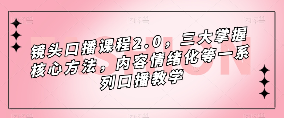 镜头口播课程2.0，三大掌握核心方法，内容情绪化等一系列口播教学-夜影资源