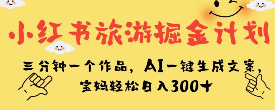 小红书旅游掘金计划，三分钟一个作品，AI一键生成文案，宝妈轻松日入300+【揭秘】-夜影资源