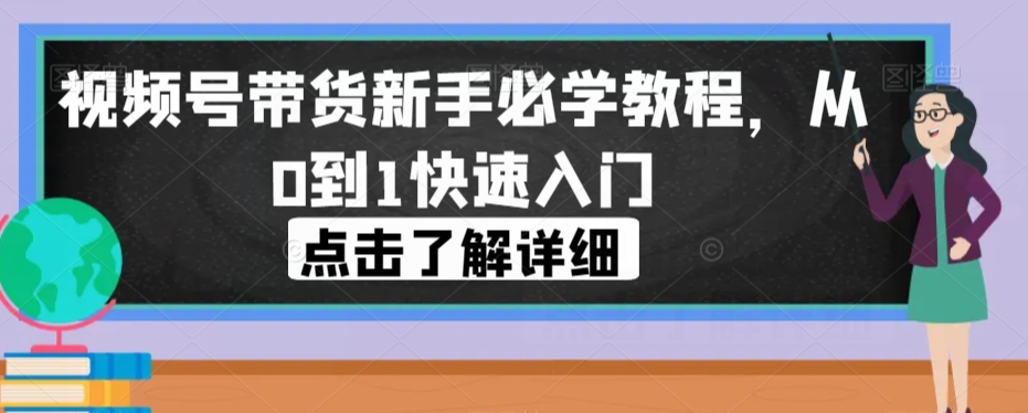 视频号带货新手必学教程，从0到1快速入门-夜影资源