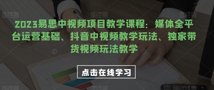 2023易思中视频项目教学课程：媒体全平台运营基础、抖音中视频教学玩法、独家带货视频玩法教学-夜影资源
