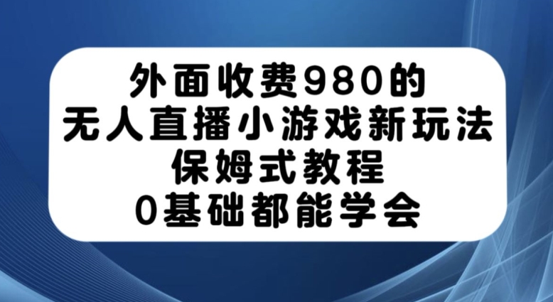 外面收费980的无人直播小游戏新玩法，保姆式教程，0基础都能学会【揭秘】-夜影资源