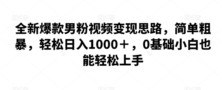 全新爆款男粉视频变现思路，简单粗暴，轻松日入1000＋，0基础小白也能轻松上手-夜影资源