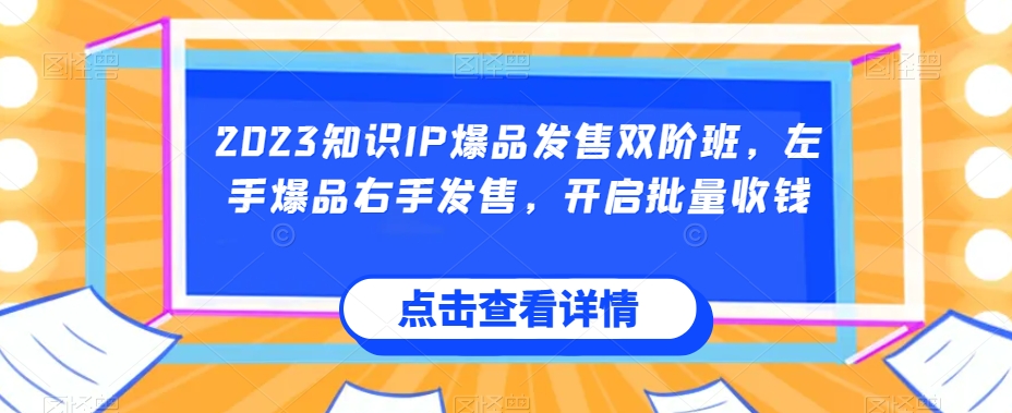 2023知识IP爆品发售双阶班，左手爆品右手发售，开启批量收钱-夜影资源