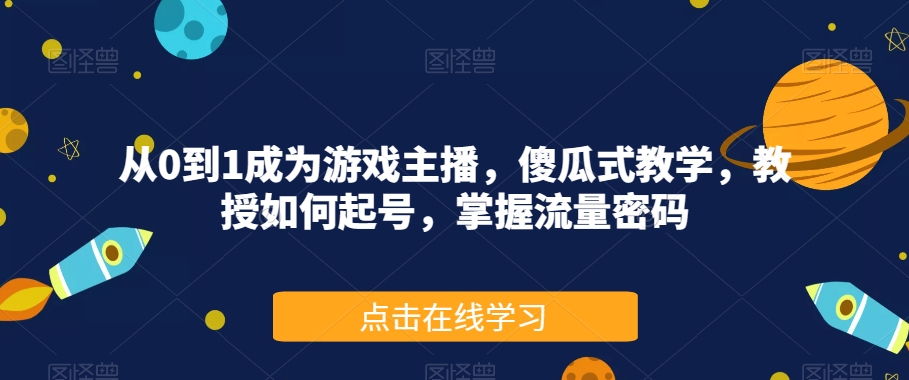 从0到1成为游戏主播，傻瓜式教学，教授如何起号，掌握流量密码-夜影资源