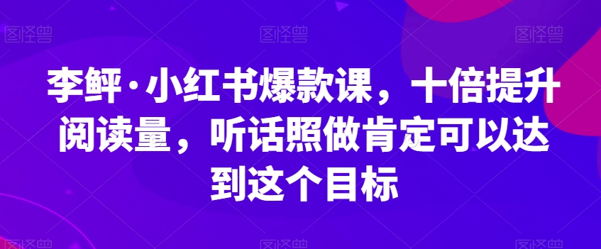 李鲆·小红书爆款课，十倍提升阅读量，听话照做肯定可以达到这个目标-夜影资源