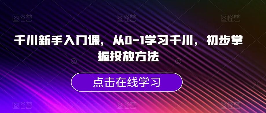 千川新手入门课，从0-1学习千川，初步掌握投放方法-夜影资源