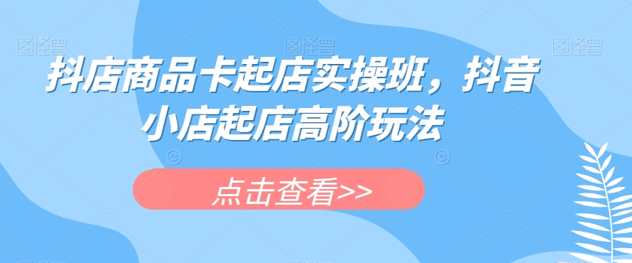 抖店商品卡起店实操班，抖音小店起店高阶玩法-夜影资源