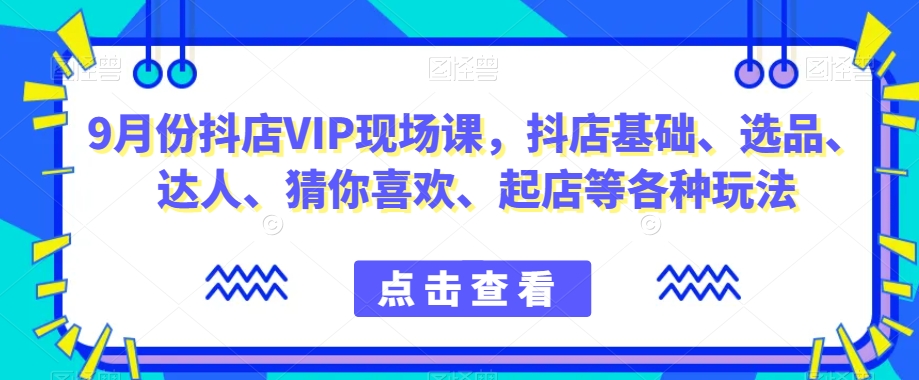 9月份抖店VIP现场课，抖音小店基础、选品、达人、猜你喜欢、起店等各种玩法-夜影资源