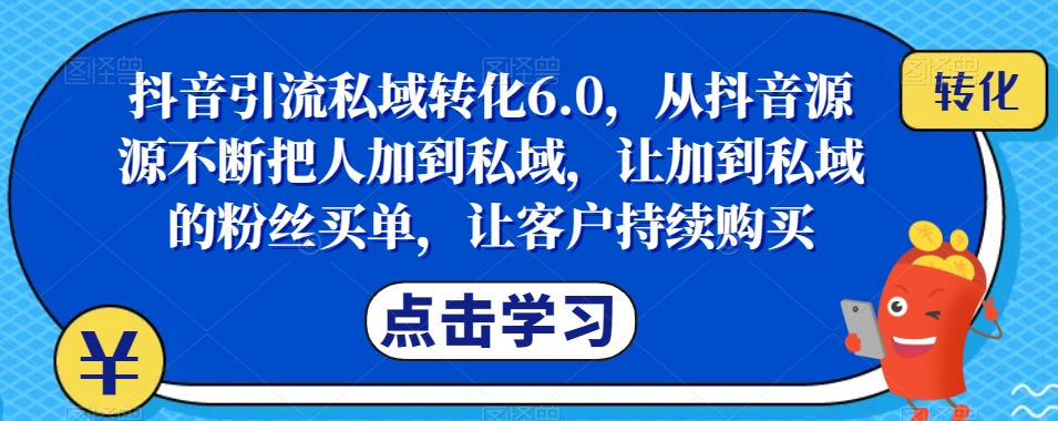 抖音引流私域转化6.0，从抖音源源不断把人加到私域，让加到私域的粉丝买单，让客户持续购买-夜影资源