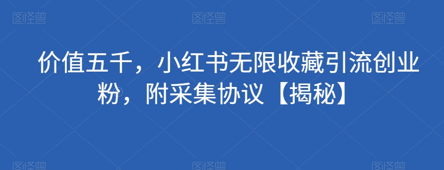 价值五千，小红书无限收藏引流创业粉，附采集协议【揭秘】-夜影资源