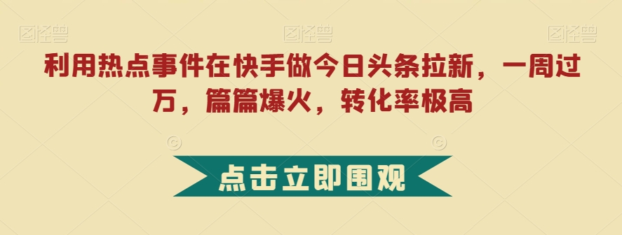 利用热点事件在快手做今日头条拉新，一周过万，篇篇爆火，转化率极高【揭秘】-夜影资源