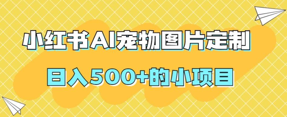 小红书AI宠物图片定制，日入500+的小项目-夜影资源