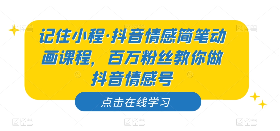 记住小程·抖音情感简笔动画课程，百万粉丝教你做抖音情感号-夜影资源
