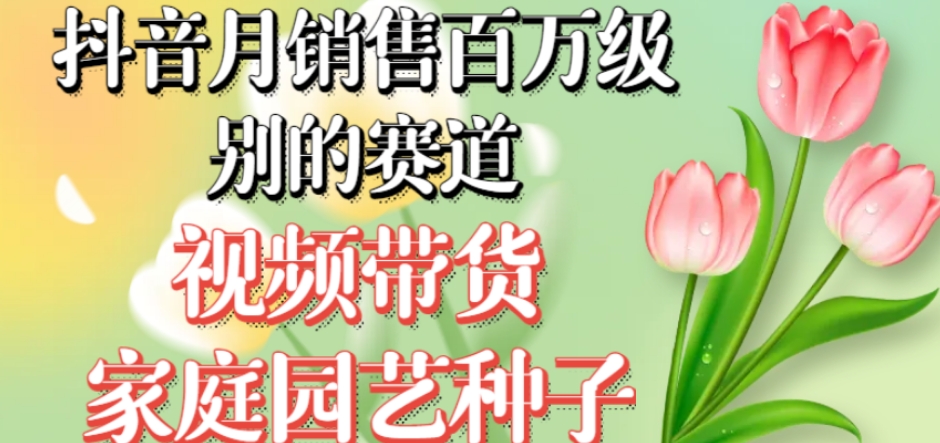 抖音月销售百万级别的赛道，视频带货家庭园艺种子，无需实拍小白可做-夜影资源